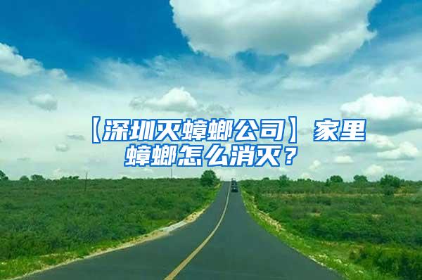 【深圳滅蟑螂公司】家里蟑螂怎么消滅？