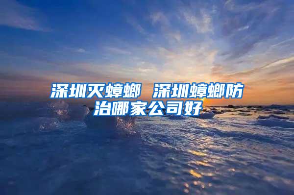 深圳滅蟑螂 深圳蟑螂防治哪家公司好