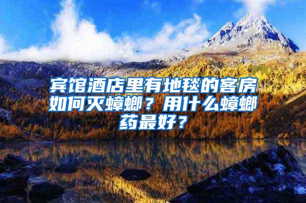 賓館酒店里有地毯的客房如何滅蟑螂？用什么蟑螂藥最好？