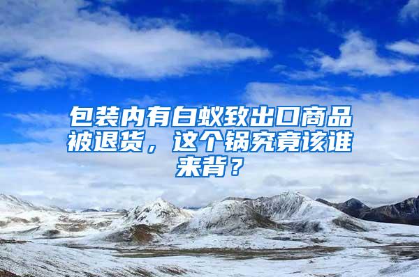 包裝內(nèi)有白蟻致出口商品被退貨，這個鍋究竟該誰來背？