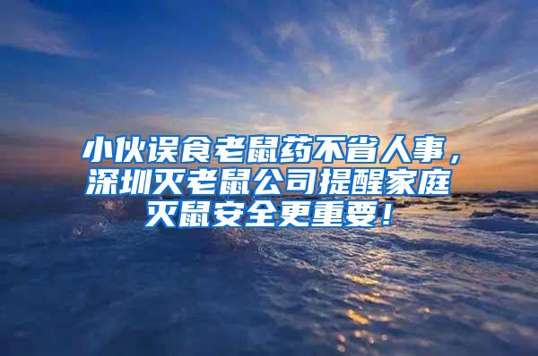 小伙誤食老鼠藥不省人事，深圳滅老鼠公司提醒家庭滅鼠安全更重要！