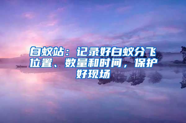 白蟻站：記錄好白蟻分飛位置、數量和時間，保護好現場