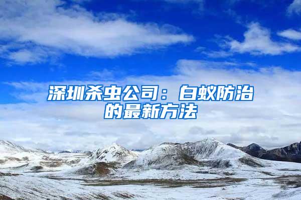 深圳殺蟲公司：白蟻防治的最新方法