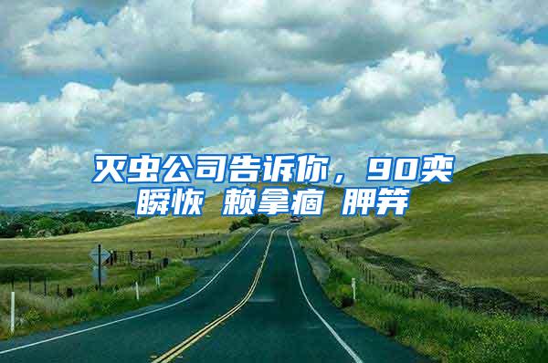 滅蟲(chóng)公司告訴你，90奕瞬恢賴(lài)拿痼胛笄