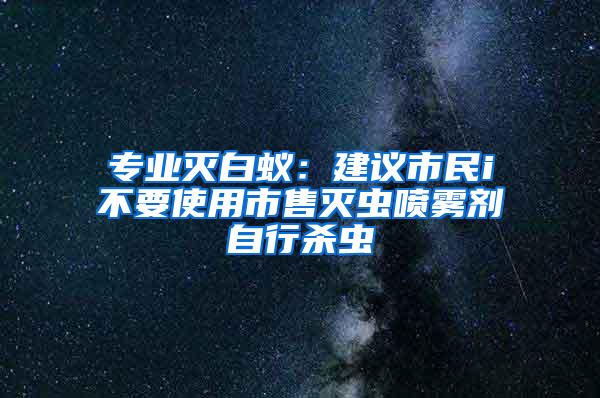 專業滅白蟻：建議市民i不要使用市售滅蟲噴霧劑自行殺蟲