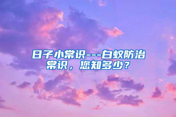 日子小常識---白蟻防治常識，您知多少？