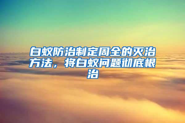 白蟻防治制定周全的滅治方法，將白蟻問題徹底根治