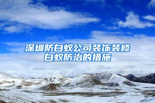 深圳防白蟻公司裝飾裝修白蟻防治的措施