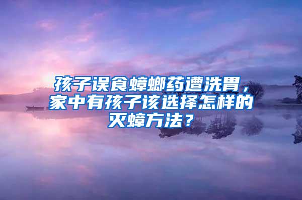 孩子誤食蟑螂藥遭洗胃，家中有孩子該選擇怎樣的滅蟑方法？