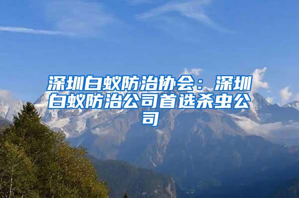 深圳白蟻防治協(xié)會：深圳白蟻防治公司首選殺蟲公司