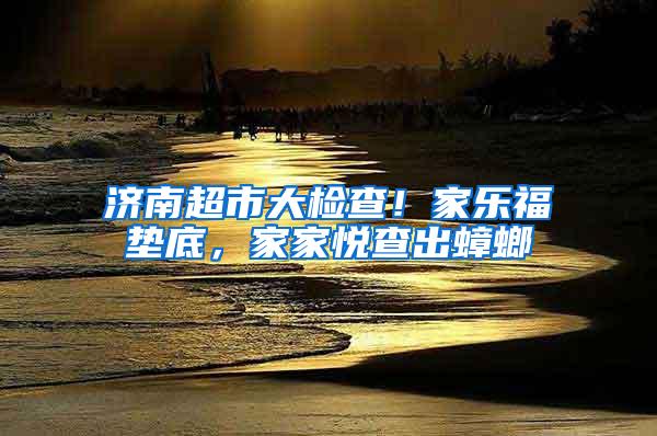 濟南超市大檢查！家樂福墊底，家家悅查出蟑螂