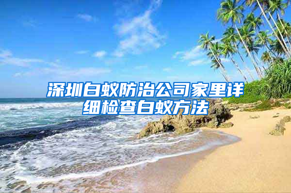 深圳白蟻防治公司家里詳細檢查白蟻方法