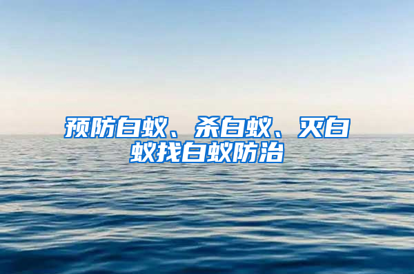 預(yù)防白蟻、殺白蟻、滅白蟻找白蟻防治