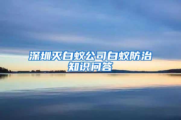 深圳滅白蟻公司白蟻防治知識問答