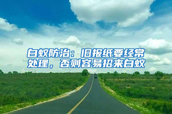 白蟻防治：舊報紙要經常處理，否則容易招來白蟻