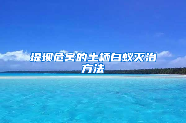 堤壩危害的土棲白蟻滅治方法