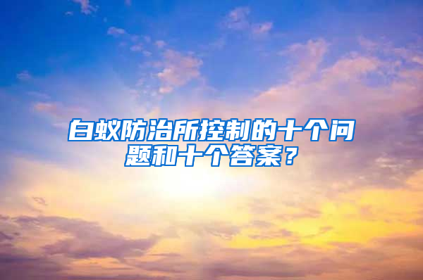 白蟻防治所控制的十個問題和十個答案？