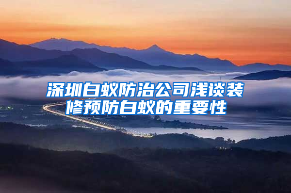 深圳白蟻防治公司淺談裝修預防白蟻的重要性