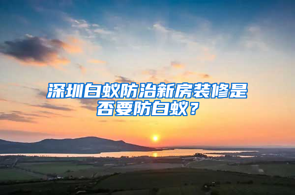 深圳白蟻防治新房裝修是否要防白蟻？