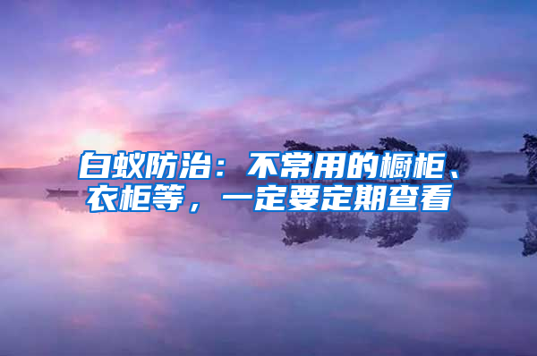 白蟻防治：不常用的櫥柜、衣柜等，一定要定期查看