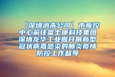 【深圳消殺公司】市疾控中心前往富士康科技集團深圳龍華工業園開展新型冠狀病毒感染的肺炎疫情防控工作督導